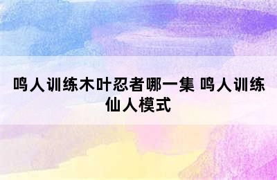 鸣人训练木叶忍者哪一集 鸣人训练仙人模式